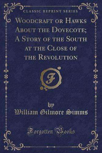 Woodcraft or Hawks about the Dovecote; A Story of the South at the Close of the Revolution (Classic Reprint): (English)