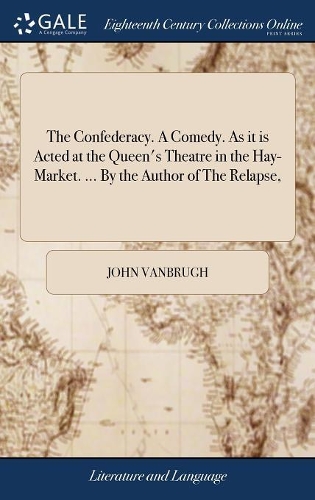 The Confederacy. a Comedy. as It Is Acted at the Queen's Theatre in the Hay-Market. ... by the Author of the Relapse,