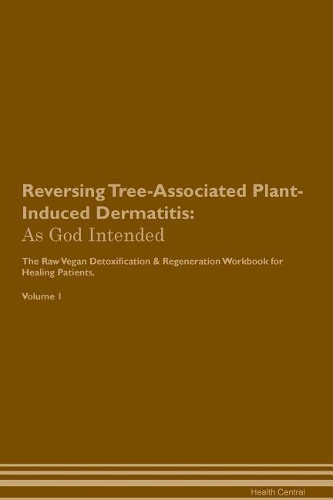 Reversing Tree-Associated Plant-Induced Dermatitis: As God Intended The Raw Vegan Plant-Based Detoxification & Regeneration Workbook for Healing Patients. Volume 1
