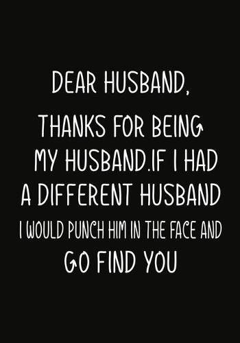 Dear Husband, Thanks for being my Husband.If I had a different Husband, I would punch him in the face and go find you.
