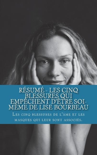 R�sum� - Les Cinq Blessures Qui Emp�chent d'�tre Soi-M�me de Lise Bourbeau: Les Cinq Blessures de l'?me Et Les Masques Qui Leur Sont Associ?s.