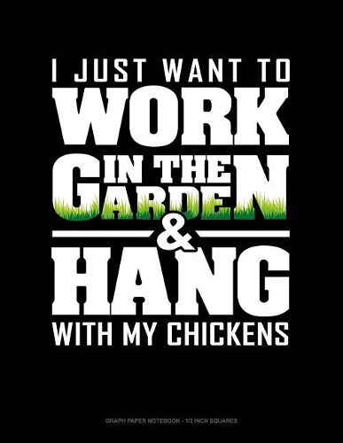 I Just Want to Work in the Garden & Hang with My Chickens: Graph Paper Notebook - 1/2 Inch Squares(1459 Graph Paper Notebook - 1/2 Inch Squares)