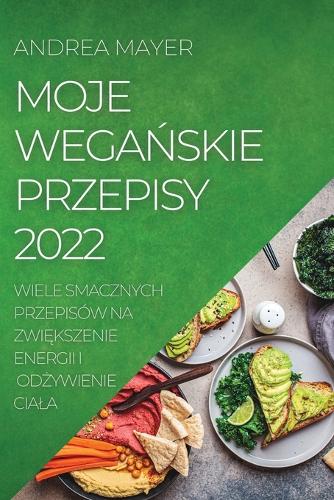 Moje WegaŃskie Przepisy 2022: Wiele Smacznych Przepisów Na ZwiEkszenie Energii I OdZywienie Ciala