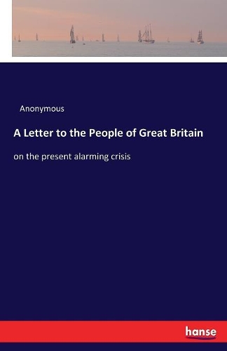 A Letter to the People of Great Britain: on the present alarming crisis