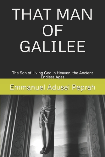 That Man of Galilee: The Son of Living God in Heaven, the Ancient Endless Ages