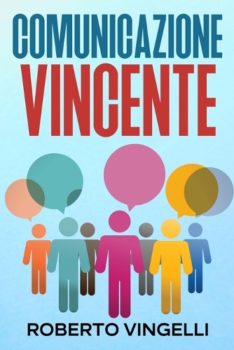 Comunicazione Vincente: La Guida completa per Comunicare in modo Assertivo e Consapevole, Esprimersi in maniera Autorevole, Costruire la propria Autostima