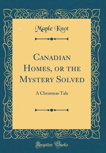 Canadian Homes, or the Mystery Solved: A Christmas Tale (Classic Reprint)