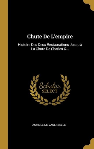 Chute De L'empire: Histoire Des Deux Restaurations Jusqu'à La Chute De Charles X...