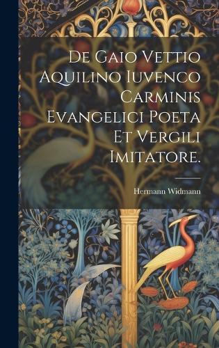 De Gaio Vettio Aquilino Iuvenco Carminis Evangelici Poeta Et Vergili Imitatore.