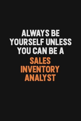 Always Be Yourself Unless You Can Be A Sales Inventory Analyst
