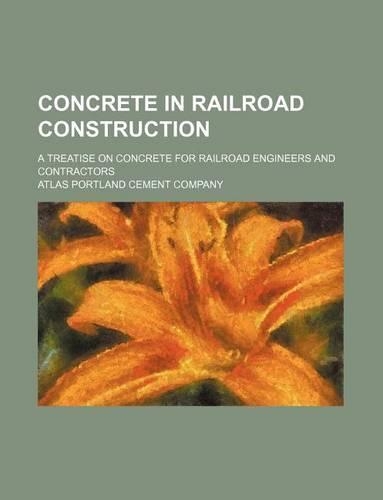 Concrete in Railroad Construction; A Treatise on Concrete for Railroad Engineers and Contractors: (English)