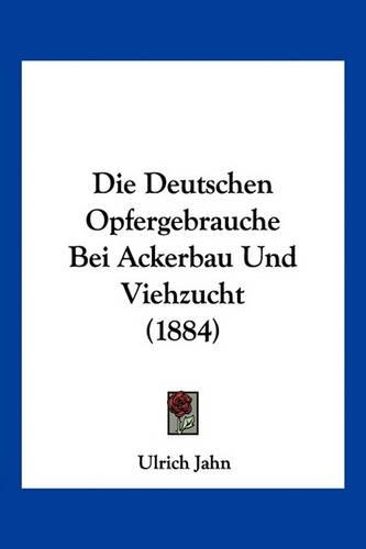 Die Deutschen Opfergebrauche Bei Ackerbau Und Viehzucht (1884)