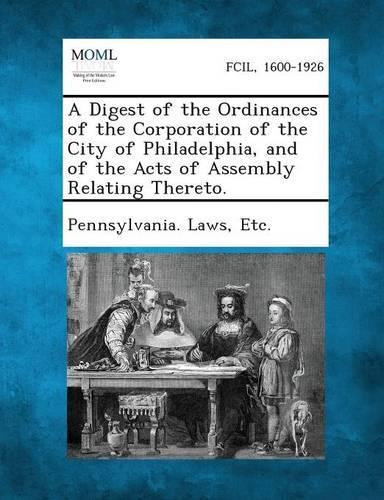 Digest of the Ordinances of the Corporation of the City of Philadelphia, and of the Acts of Assembly Relating Thereto.: (English)