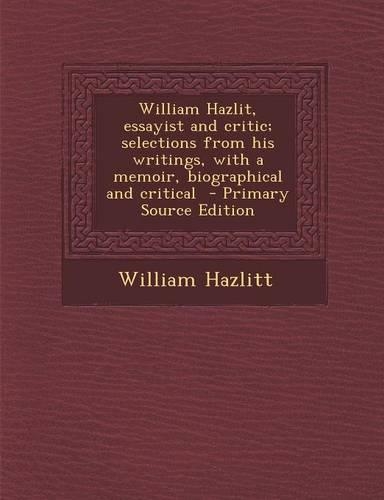 William Hazlit, Essayist and Critic; Selections from His Writings, with a Memoir, Biographical and Critical