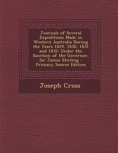 Journals of Several Expeditions Made in Western Australia During the Years 1829, 1830, 1831 and 1832: Under the Sanction of the Governor, Sir James St