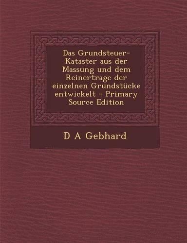 Das Grundsteuer-Kataster Aus Der Massung Und Dem Reinertrage Der Einzelnen Grundstucke Entwickelt - Primary Source Edition