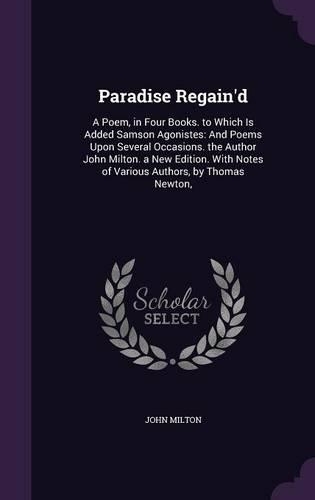 Paradise Regain'd: A Poem, in Four Books. to Which Is Added Samson Agonistes: And Poems Upon Several Occasions. the Author John Milton. a New Edition. With Notes of Va(English)