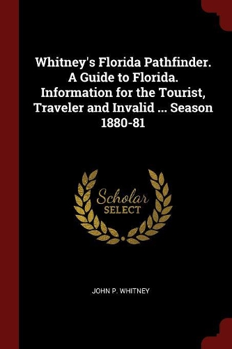 Whitney's Florida Pathfinder. a Guide to Florida. Information for the Tourist, Traveler and Invalid ... Season 1880-81