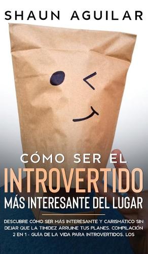 Cómo Ser el Introvertido más Interesante del Lugar: Descubre cómo ser más interesante y carismático sin dejar que la timidez arruine tus planes. Compilación 2 en 1 - Guía de la Vida para Introvertidos