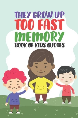 They Grow Up Too Fast Memory Book Of Kids Quotes: Fun Family Keepsake To Preserve All Of the Funny And Memorable Things That The Children In Your Life Say Kids Do Say The Most Hilarious And Imaginat
