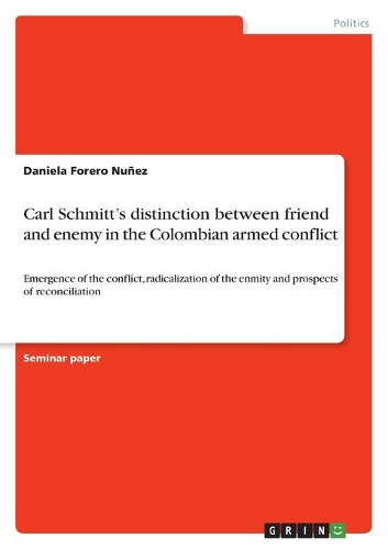 Carl Schmitt's distinction between friend and enemy in the Colombian armed conflict: Emergence of the conflict, radicalization of the enmity and prospects of reconciliation