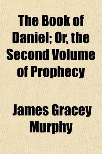 The Book of Daniel; Or, the Second Volume of Prophecy. Translated and Expounded with a Preliminary Sketch of Antecedent Prophecy