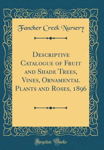 Descriptive Catalogue of Fruit and Shade Trees, Vines, Ornamental Plants and Roses, 1896 (Classic Reprint)