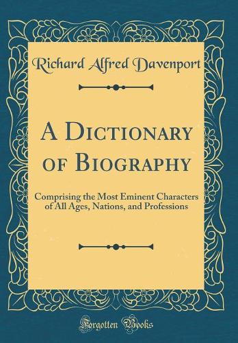 A Dictionary of Biography: Comprising the Most Eminent Characters of All Ages, Nations, and Professions (Classic Reprint)