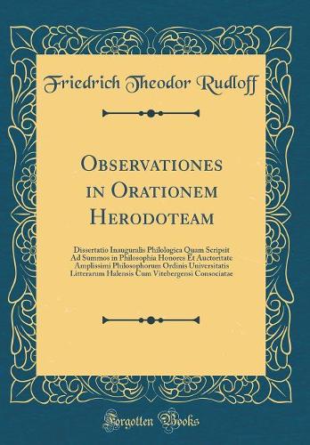 Observationes in Orationem Herodoteam: Dissertatio Inauguralis Philologica Quam Scripsit Ad Summos in Philosophia Honores Et Auctoritate Amplissimi Philosophorum Ordinis Universitatis Litterarum Halensis Cum Vitebergensi Consociatae (Classic Reprin