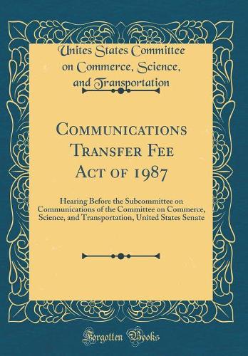 Communications Transfer Fee Act of 1987: Hearing Before the Subcommittee on Communications of the Committee on Commerce, Science, and Transportation, United States Senate (Classic Reprint)