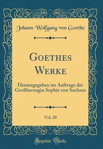 Goethes Werke, Vol. 28: Herausgegeben im Auftrage der Großherzogin Sophie von Sachsen (Classic Reprint)