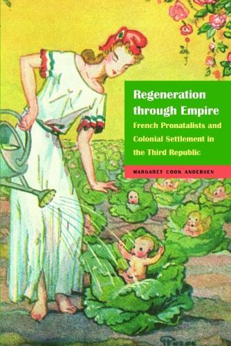 Regeneration through Empire: French Pronatalists and Colonial Settlement in the Third Republic(France Overseas: Studies in Empire and Decolonization)
