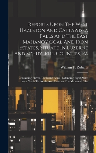 Reports Upon The West Hazleton And Cattawissa Falls And The East Mahanoy Coal And Iron Estates, Situate In Luzerne And Schuylkill Counties, Pa
