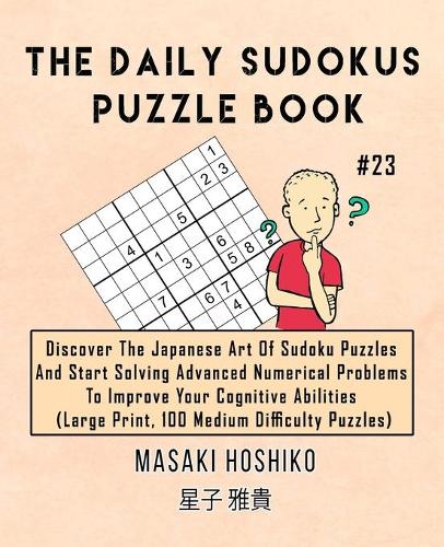 The Daily Sudokus Puzzle Book #23: Discover The Japanese Art Of Sudoku Puzzles And Start Solving Advanced Numerical Problems To Improve Your Cognitive Abilities (Large Print, 100 Medi