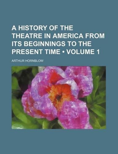 A History of the Theatre in America from Its Beginnings to the Present Time (Volume 1)