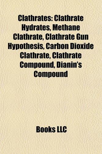 Clathrates: Clathrate Hydrates, Methane Clathrate, Clathrate Gun Hypothesis, Carbon Dioxide Clathrate, Clathrate Compound, Dianin's Compound(English)