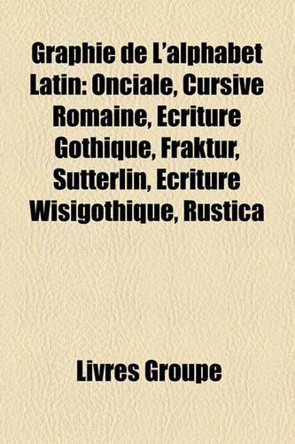 Graphie de L'Alphabet Latin: Onciale, Cursive Romaine, Criture Gothique, Fraktur, Stterlin, Criture Wisigothique, Rustica(French)