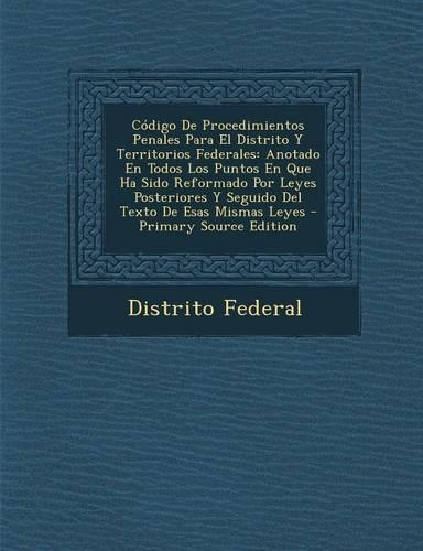 Código De Procedimientos Penales Para El Distrito Y Territorios Federales: Anotado En Todos Los Puntos En Que Ha Sido Reformado Por Leyes Posteriores Y Seguido Del Texto De Esas Mismas Leyes(Spanish)