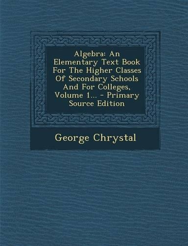 Algebra: An Elementary Text Book for the Higher Classes of Secondary Schools and for Colleges, Volume 1...(English)