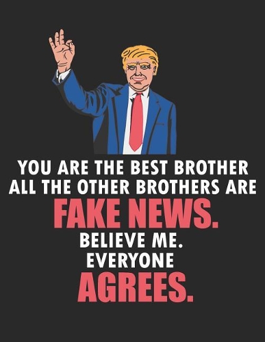 You Are the Best Brother All the Other Brothers Are Fake News. Believe Me. Everyone Agrees: Blank Line Brother Appreciation Notebook (8.5 X 11 - 110 Pages)