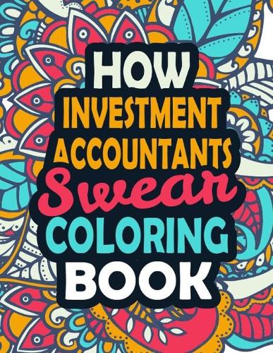 How Investment Accountants Swear Coloring Book: Stress Relief Accountant Gift Idea- Funny, Irreverent, Clean Swear Word Coloring Book For Investment Accountants Gift Idea - Irreverent Coloring Boo