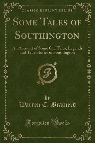Some Tales of Southington: An Account of Some Old Tales, Legends and True Stories of Southington (Classic Reprint)