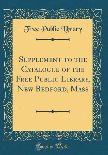 Supplement to the Catalogue of the Free Public Library, New Bedford, Mass (Classic Reprint)