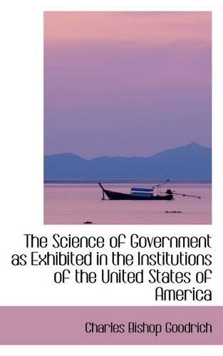The Science of Government as Exhibited in the Institutions of the United States of America