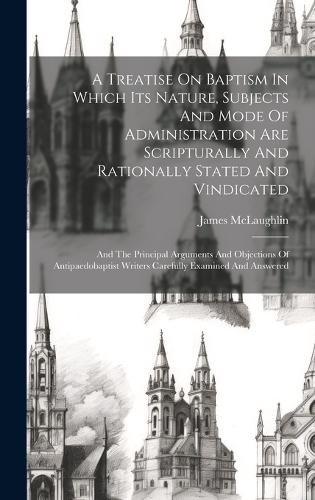 A Treatise On Baptism In Which Its Nature, Subjects And Mode Of Administration Are Scripturally And Rationally Stated And Vindicated