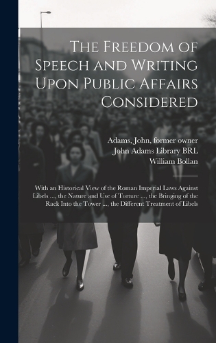 Freedom of Speech and Writing Upon Public Affairs Considered: With an Historical View of the Roman Imperial Laws Against Libels ..., the Nature and use of Torture ..., the Bringing of the Rack Into the Tower ..