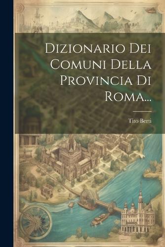 Dizionario Dei Comuni Della Provincia Di Roma...
