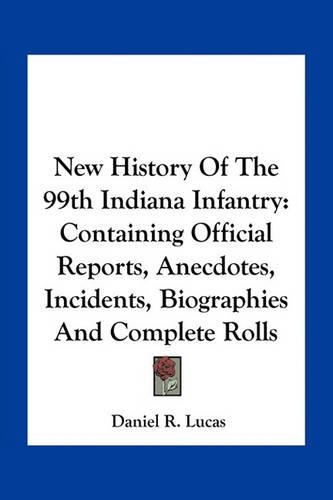 New History of the 99th Indiana Infantry: Containing Official Reports, Anecdotes, Incidents, Biographies And Complete Rolls(English)