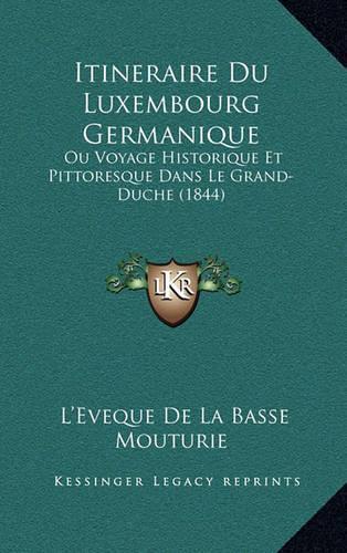 Itineraire Du Luxembourg Germanique: Ou Voyage Historique Et Pittoresque Dans Le Grand-Duche (1844)
