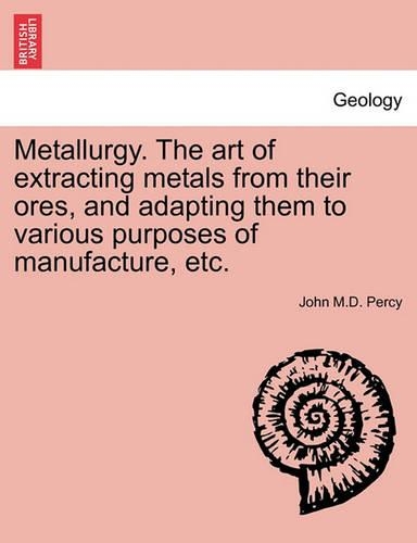Metallurgy. The art of extracting metals from their ores, and adapting them to various purposes of manufacture, etc.: (English)